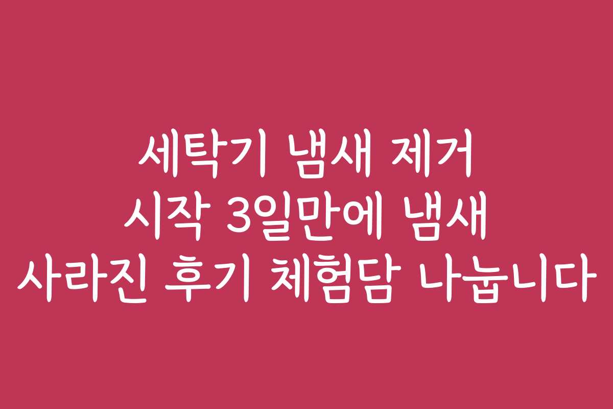 세탁기 냄새 제거 시작 3일만에 냄새 사라진 후기 체험담 나눕니다