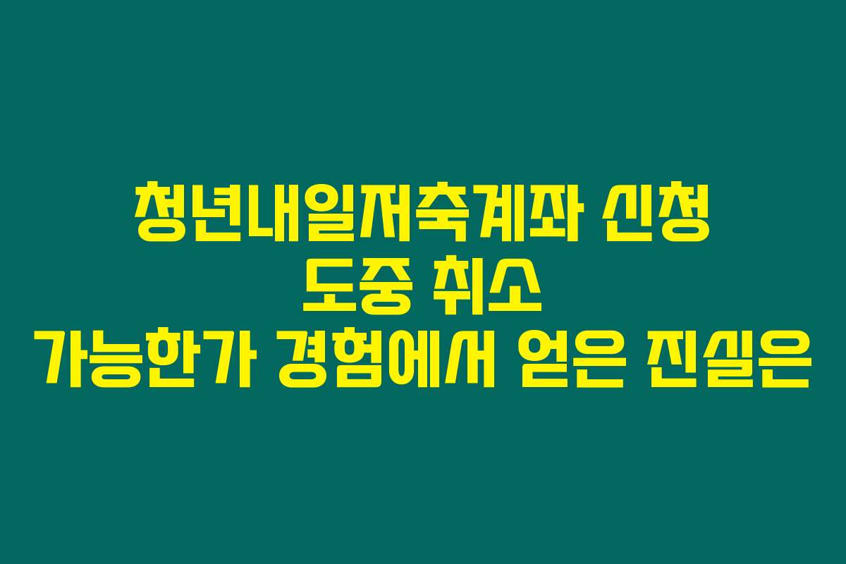 청년내일저축계좌 신청 도중 취소 가능한가 경험에서 얻은 진실은