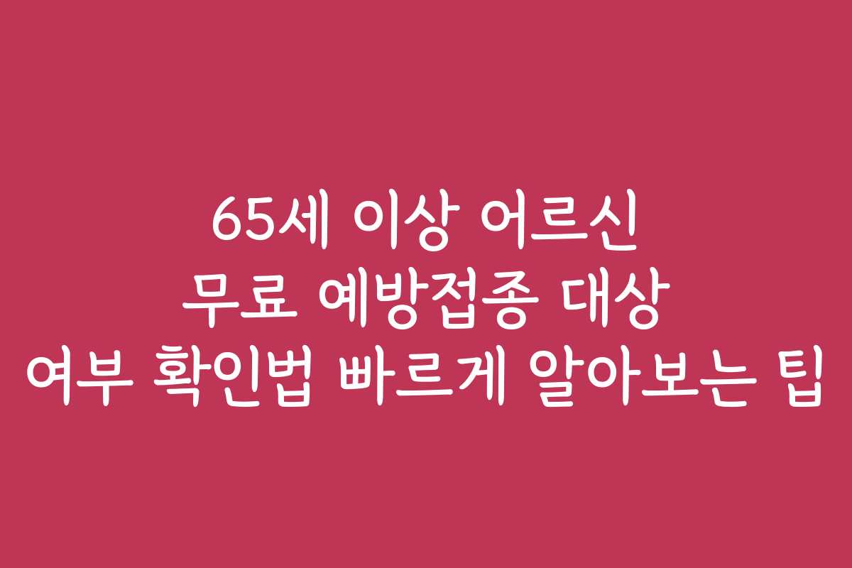 65세 이상 어르신 무료 예방접종 대상 여부 확인법 빠르게 알아보는 팁