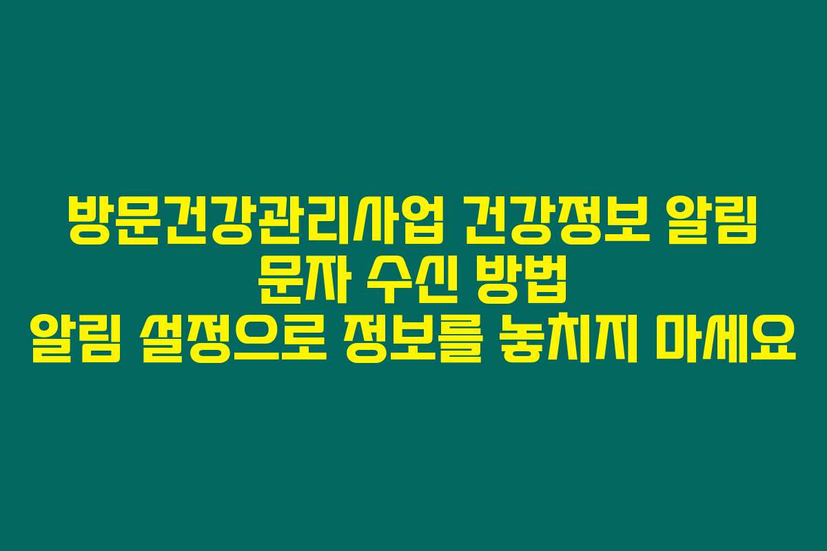 방문건강관리사업 건강정보 알림 문자 수신 방법 알림 설정으로 정보를 놓치지 마세요