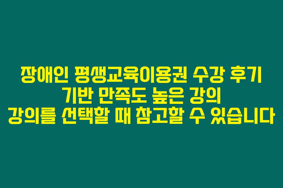장애인 평생교육이용권 수강 후기 기반 만족도 높은 강의 강의를 선택할 때 참고할 수 있습니다