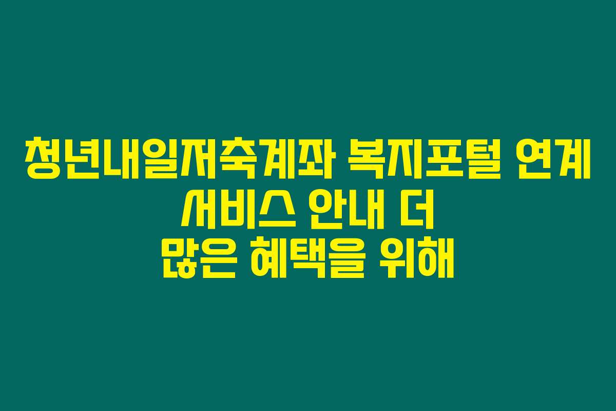 청년내일저축계좌 복지포털 연계 서비스 안내 더 많은 혜택을 위해