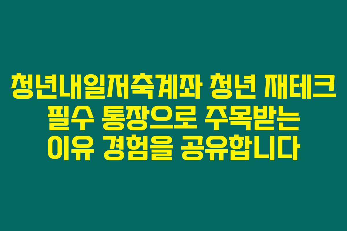 청년내일저축계좌 청년 재테크 필수 통장으로 주목받는 이유 경험을 공유합니다