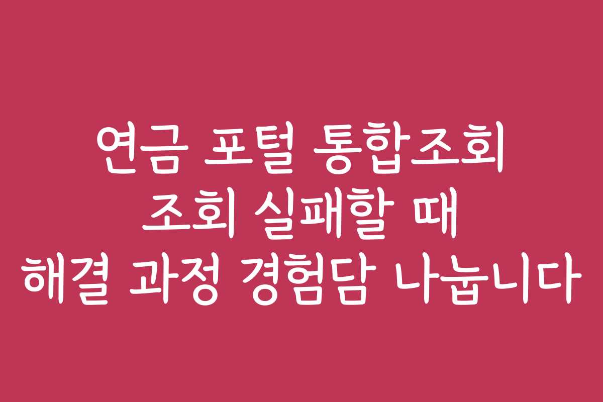 연금 포털 통합조회 조회 실패할 때 해결 과정 경험담 나눕니다