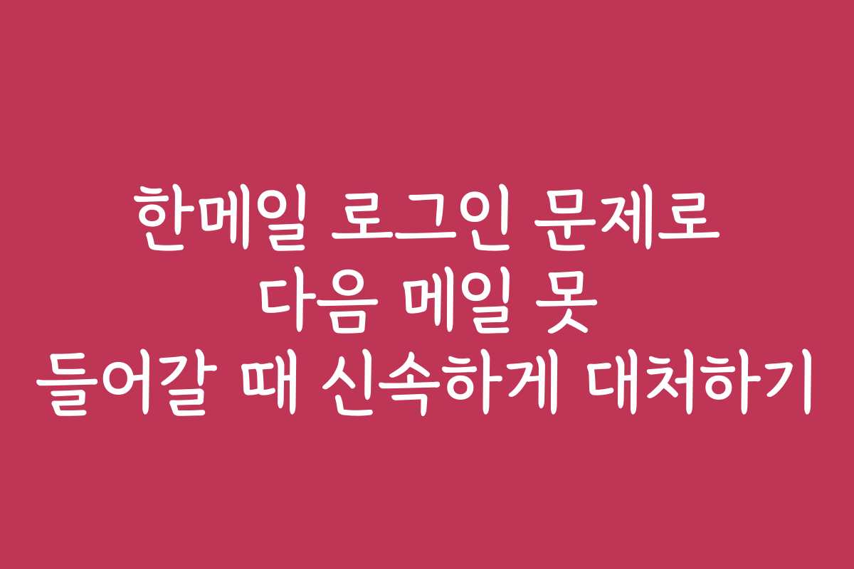 한메일 로그인 문제로 다음 메일 못 들어갈 때 신속하게 대처하기