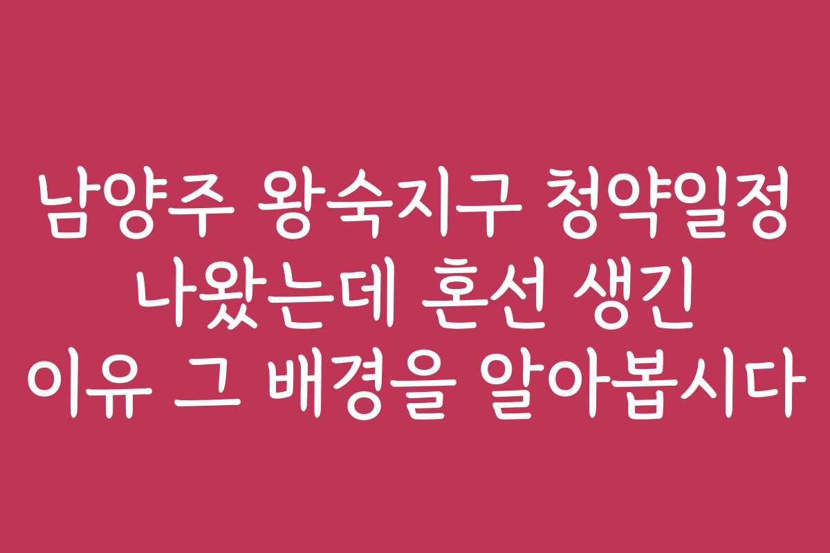 남양주 왕숙지구 청약일정 나왔는데 혼선 생긴 이유 그 배경을 알아봅시다