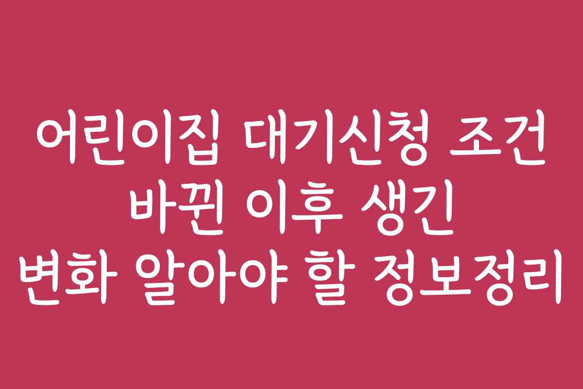 어린이집 대기신청 조건 바뀐 이후 생긴 변화 알아야 할 정보정리