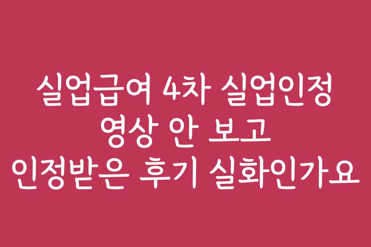 실업급여 4차 실업인정 영상 안 보고 인정받은 후기 실화인가요