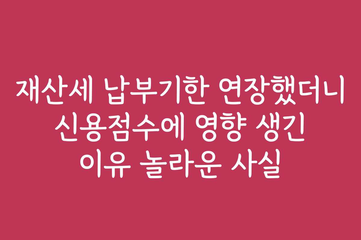 재산세 납부기한 연장했더니 신용점수에 영향 생긴 이유 놀라운 사실