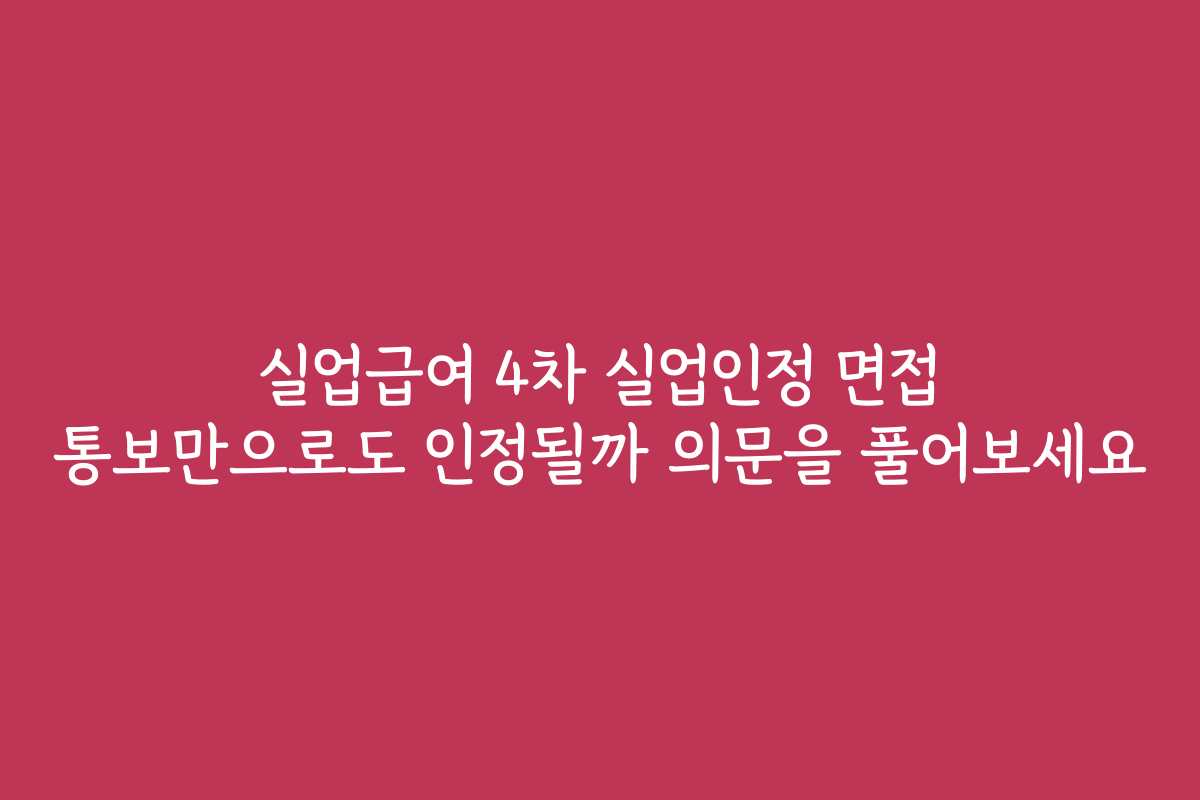 실업급여 4차 실업인정 면접 통보만으로도 인정될까 의문을 풀어보세요