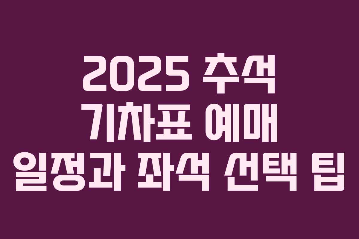 2025 추석 기차표 예매 일정과 좌석 선택 팁