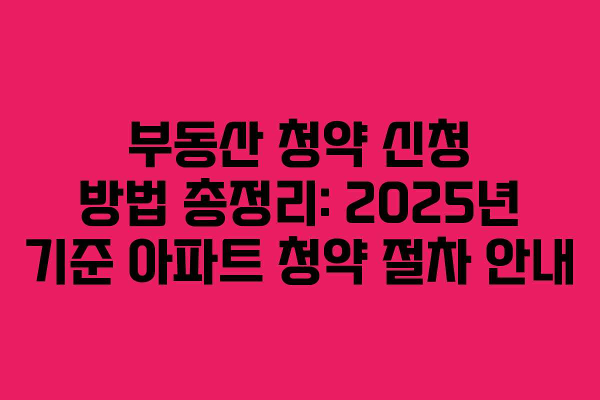 부동산 청약 신청 방법 총정리: 2025년 기준 아파트 청약 절차 안내