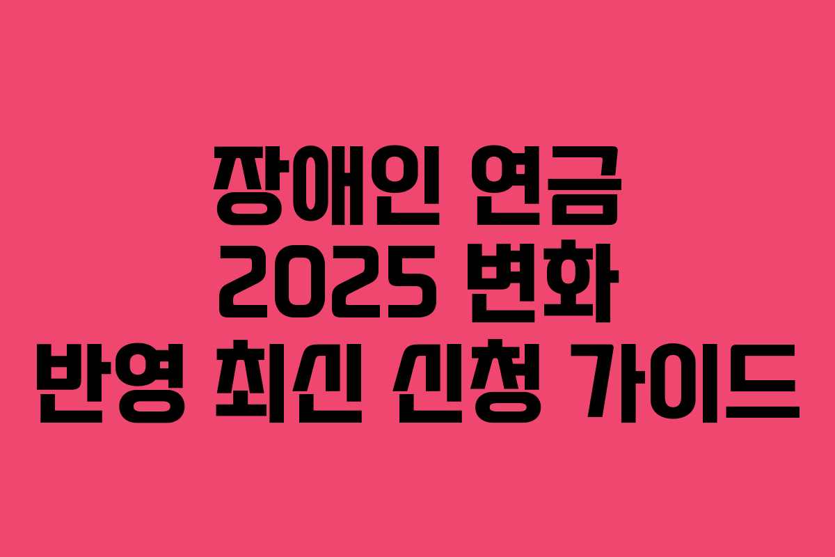 장애인 연금 2025 변화 반영 최신 신청 가이드
