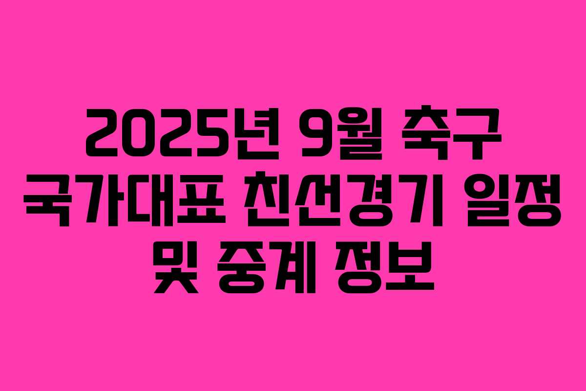 2025년 9월 축구 국가대표 친선경기 일정 및 중계 정보