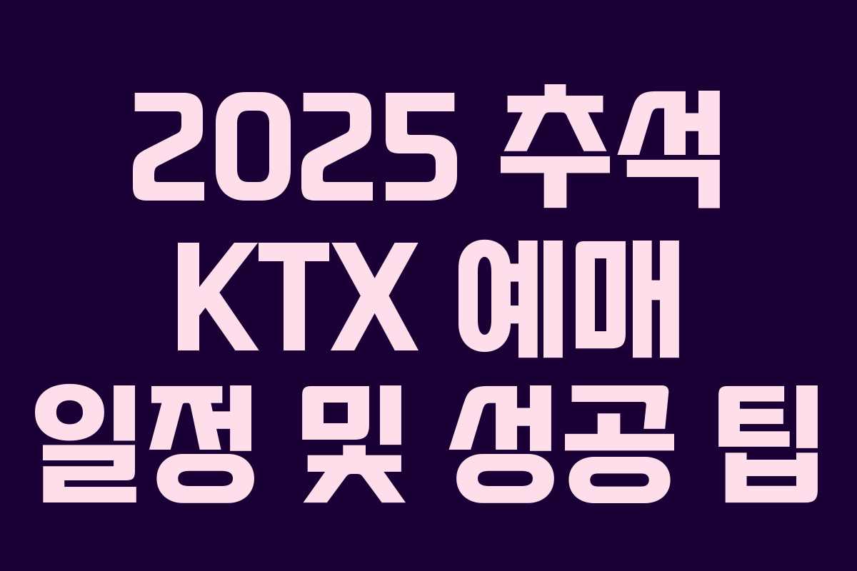 2025 추석 KTX 예매 일정 및 성공 팁