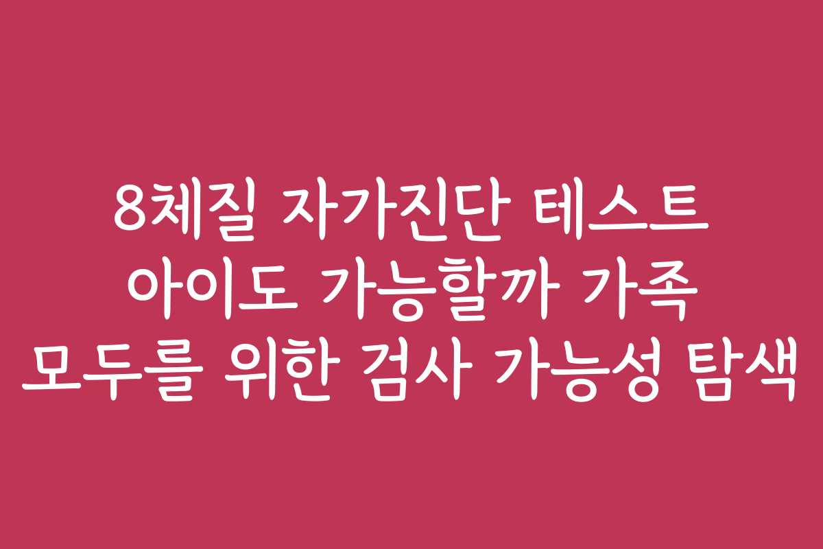 8체질 자가진단 테스트 아이도 가능할까 가족 모두를 위한 검사 가능성 탐색