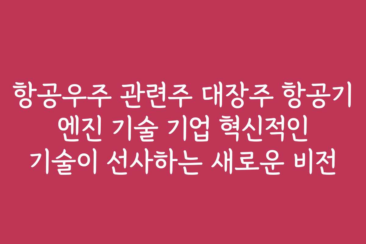 항공우주 관련주 대장주 항공기 엔진 기술 기업 혁신적인 기술이 선사하는 새로운 비전