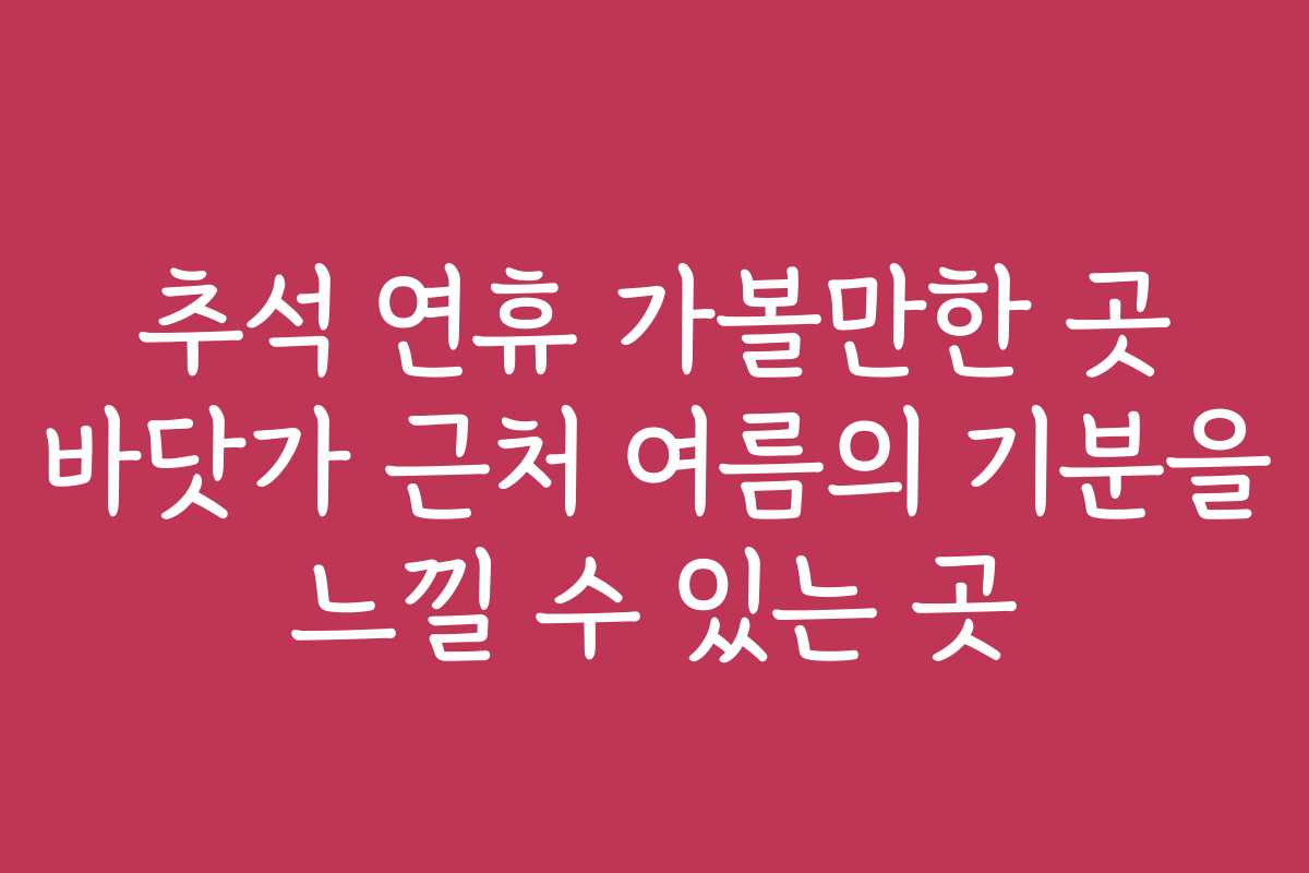 추석 연휴 가볼만한 곳 바닷가 근처 여름의 기분을 느낄 수 있는 곳