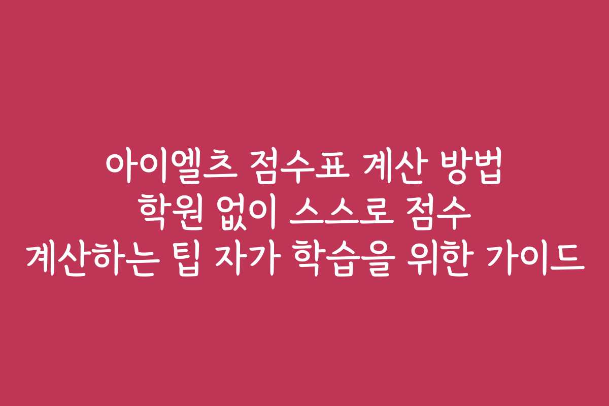 아이엘츠 점수표 계산 방법 학원 없이 스스로 점수 계산하는 팁 자가 학습을 위한 가이드