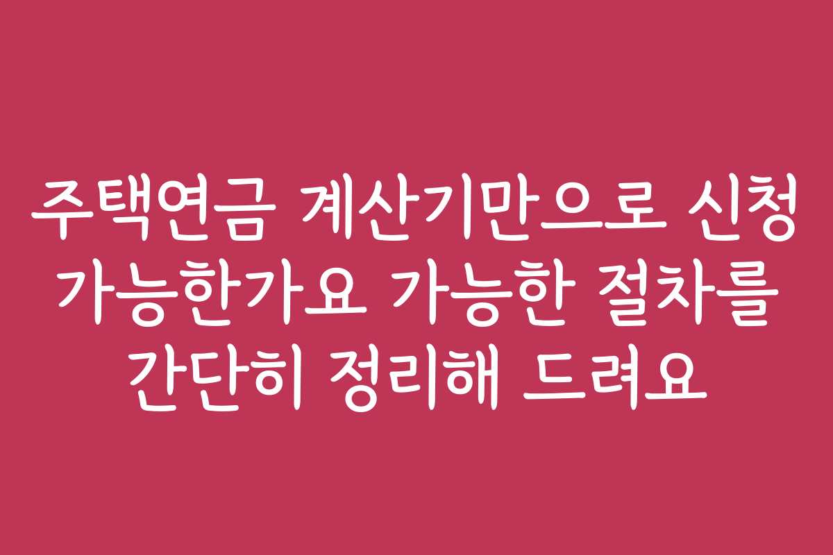 주택연금 계산기만으로 신청 가능한가요 가능한 절차를 간단히 정리해 드려요