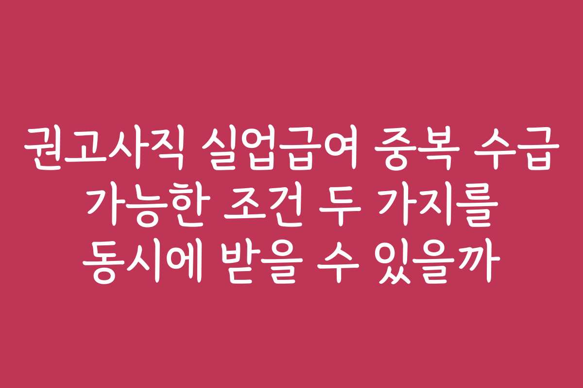 권고사직 실업급여 중복 수급 가능한 조건 두 가지를 동시에 받을 수 있을까
