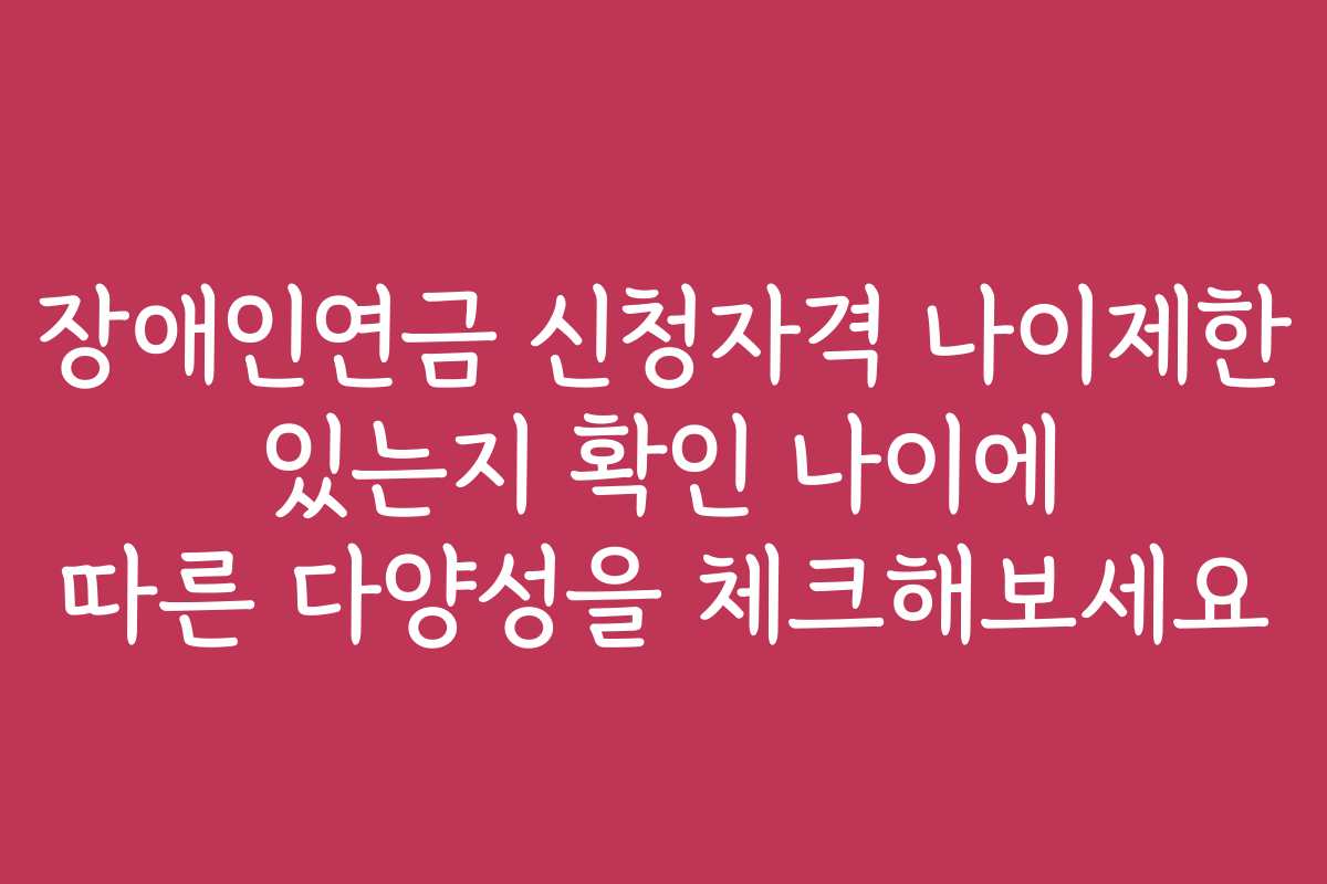 장애인연금 신청자격 나이제한 있는지 확인 나이에 따른 다양성을 체크해보세요