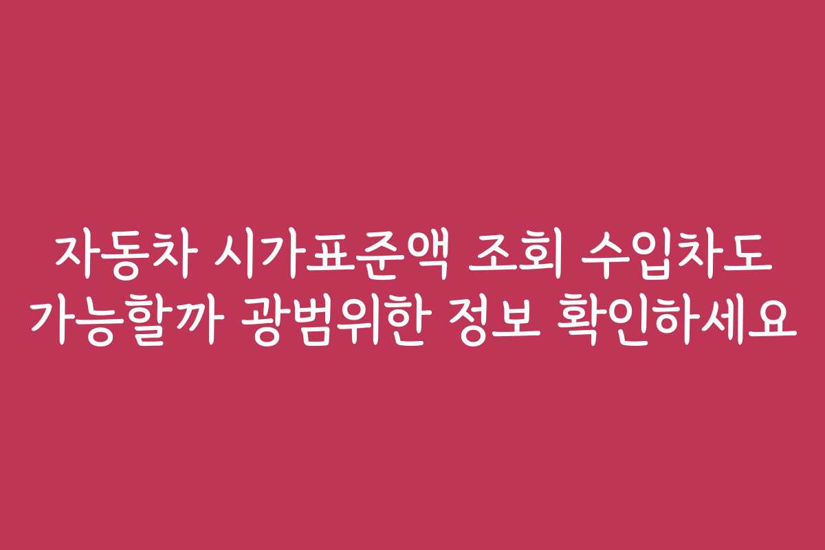 자동차 시가표준액 조회 수입차도 가능할까 광범위한 정보 확인하세요