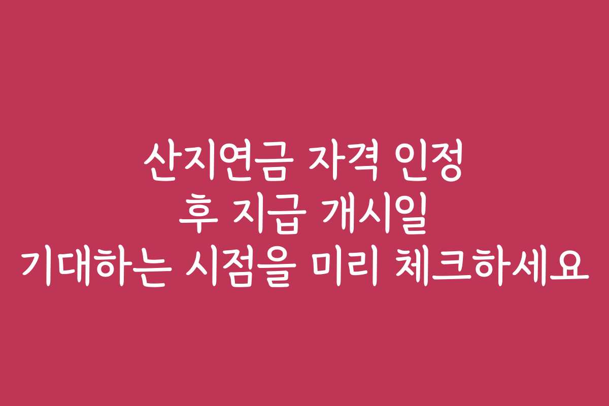 산지연금 자격 인정 후 지급 개시일 기대하는 시점을 미리 체크하세요