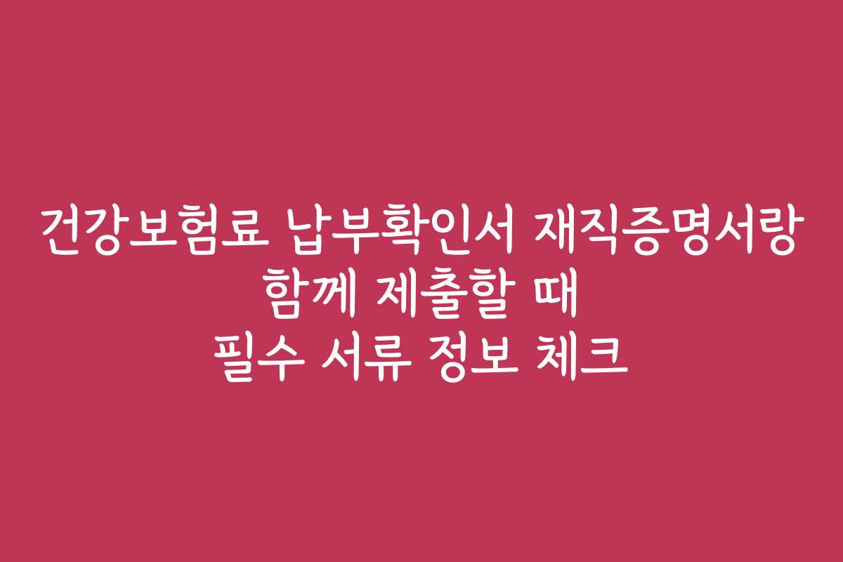 건강보험료 납부확인서 재직증명서랑 함께 제출할 때 필수 서류 정보 체크
