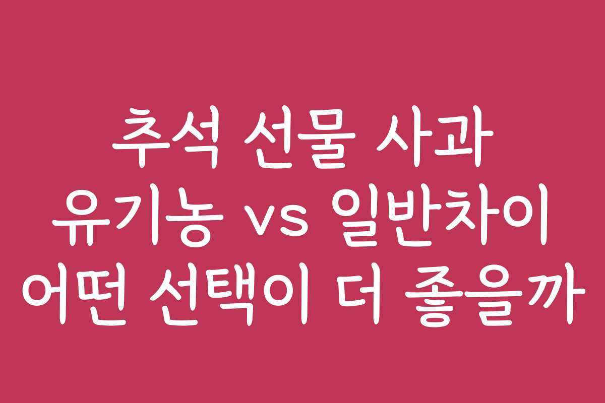 추석 선물 사과 유기농 vs 일반차이 어떤 선택이 더 좋을까