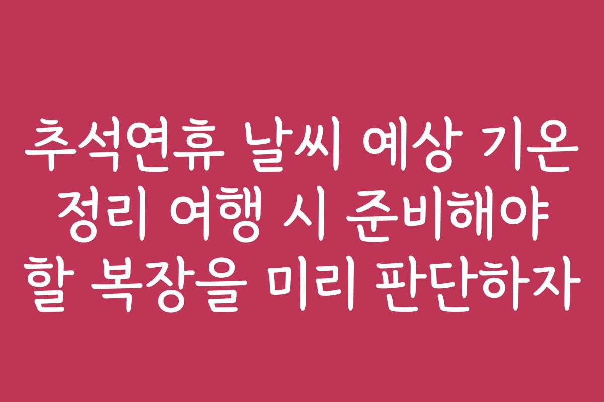 추석연휴 날씨 예상 기온 정리 여행 시 준비해야 할 복장을 미리 판단하자