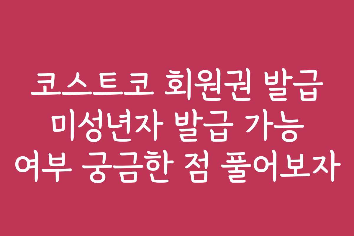코스트코 회원권 발급 미성년자 발급 가능 여부 궁금한 점 풀어보자