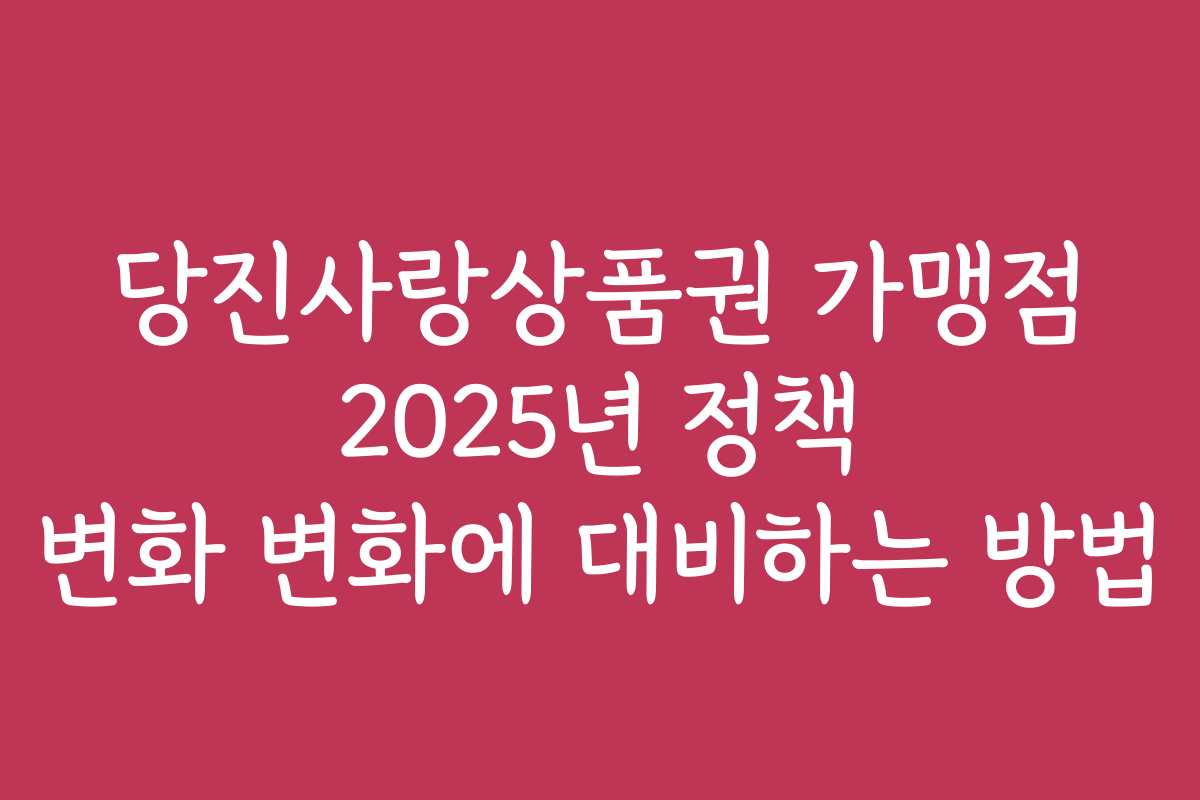 당진사랑상품권 가맹점 2025년 정책 변화 변화에 대비하는 방법