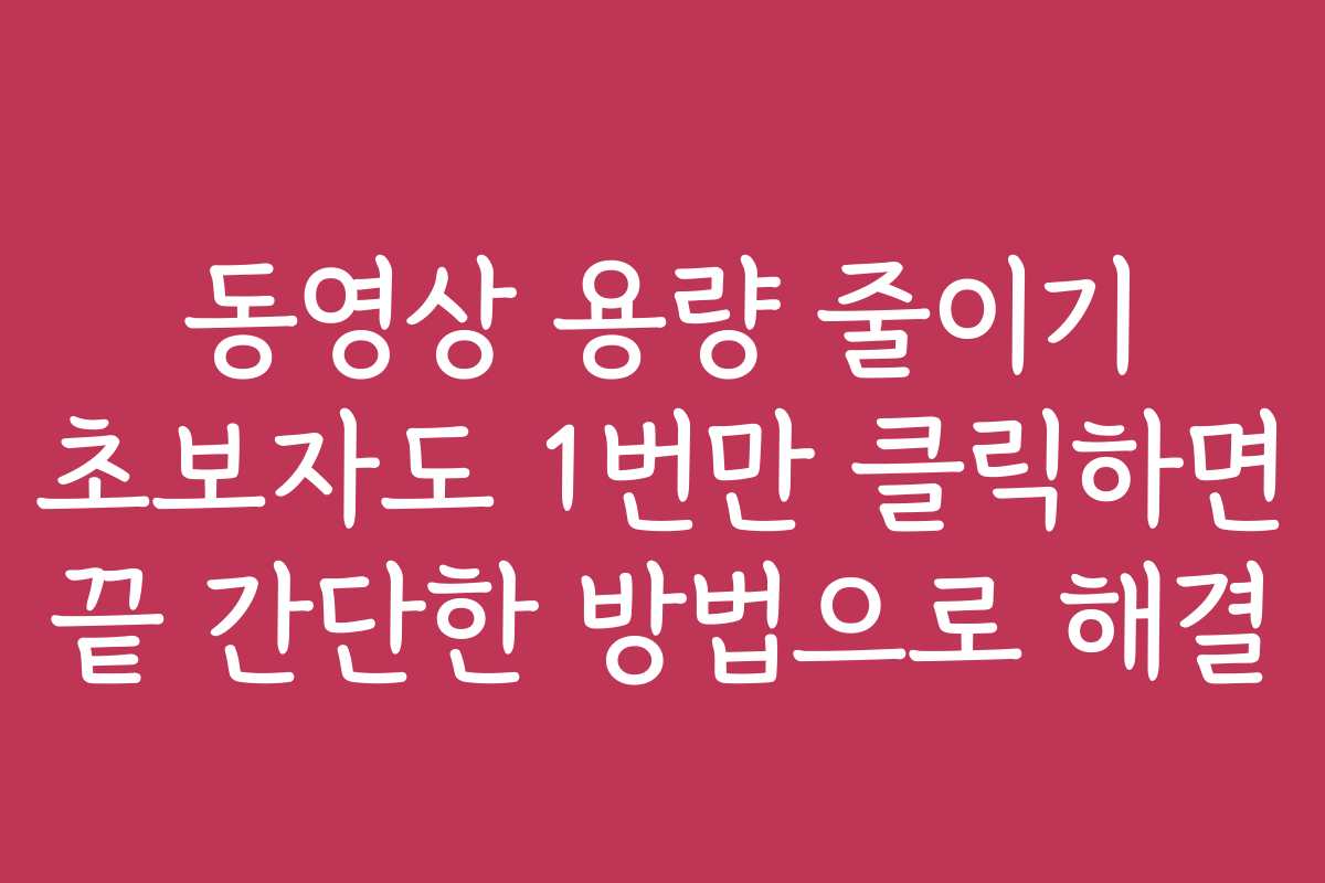 동영상 용량 줄이기 초보자도 1번만 클릭하면 끝 간단한 방법으로 해결