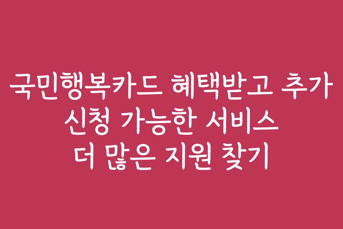 국민행복카드 혜택받고 추가 신청 가능한 서비스 더 많은 지원 찾기