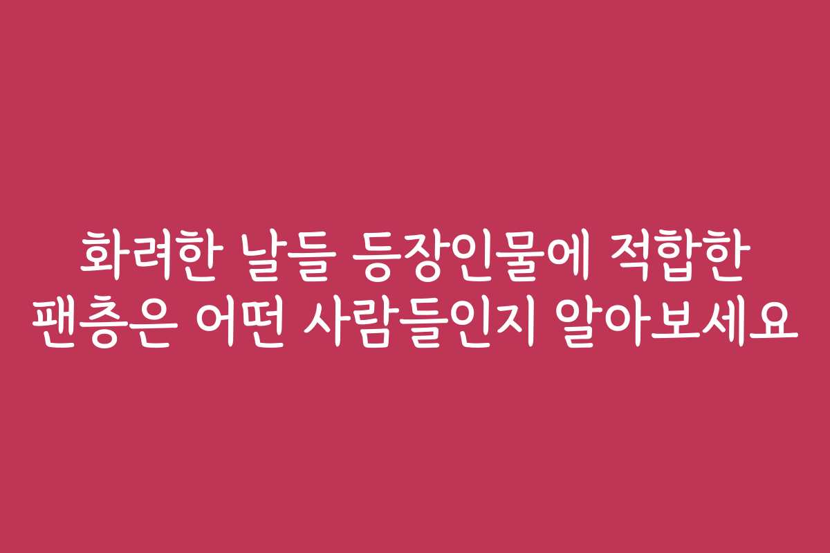 화려한 날들 등장인물에 적합한 팬층은 어떤 사람들인지 알아보세요