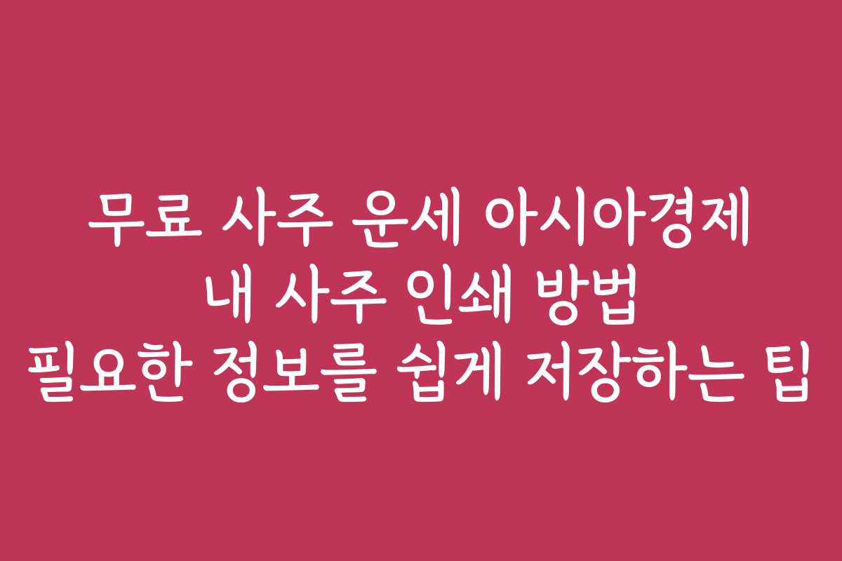 무료 사주 운세 아시아경제 내 사주 인쇄 방법 필요한 정보를 쉽게 저장하는 팁