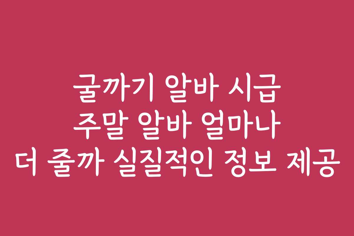 굴까기 알바 시급 주말 알바 얼마나 더 줄까 실질적인 정보 제공