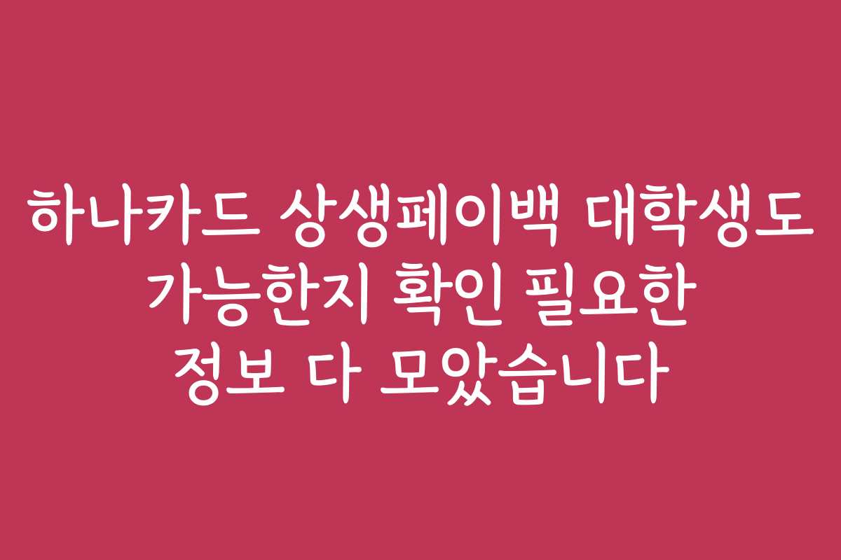하나카드 상생페이백 대학생도 가능한지 확인 필요한 정보 다 모았습니다
