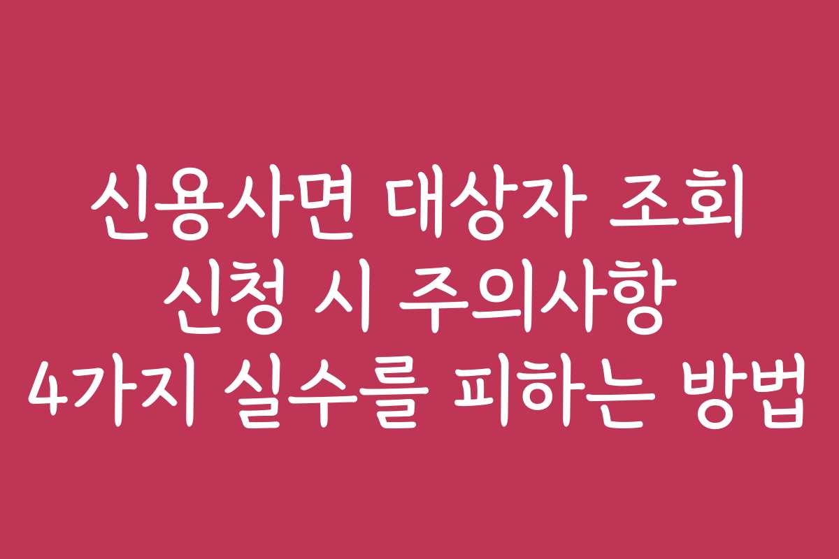 신용사면 대상자 조회 신청 시 주의사항 4가지 실수를 피하는 방법