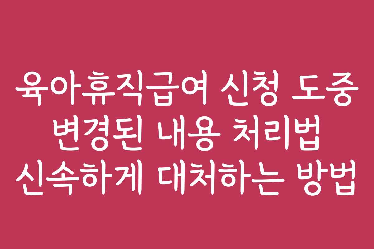 육아휴직급여 신청 도중 변경된 내용 처리법 신속하게 대처하는 방법