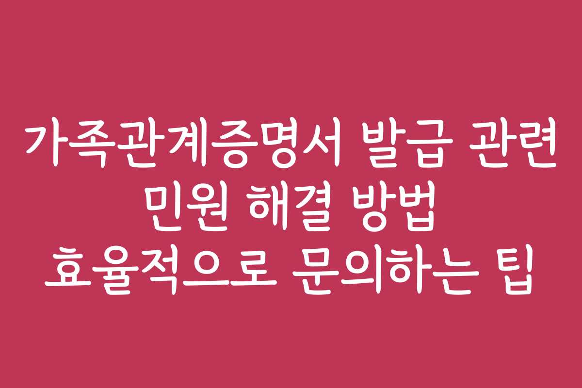가족관계증명서 발급 관련 민원 해결 방법 효율적으로 문의하는 팁
