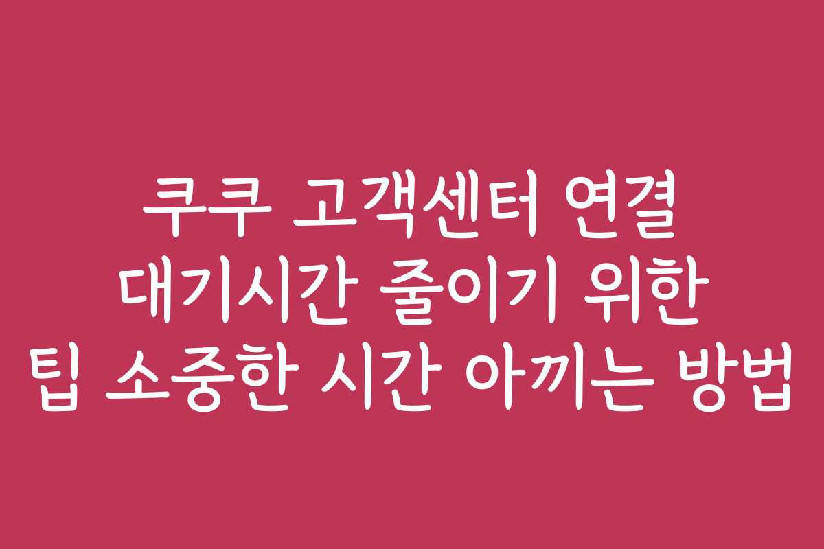쿠쿠 고객센터 연결 대기시간 줄이기 위한 팁 소중한 시간 아끼는 방법