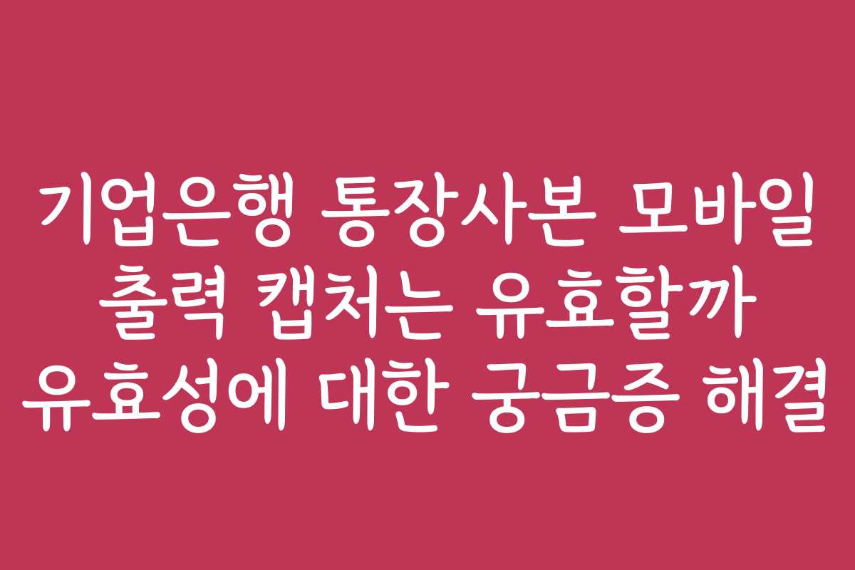 기업은행 통장사본 모바일 출력 캡처는 유효할까 유효성에 대한 궁금증 해결