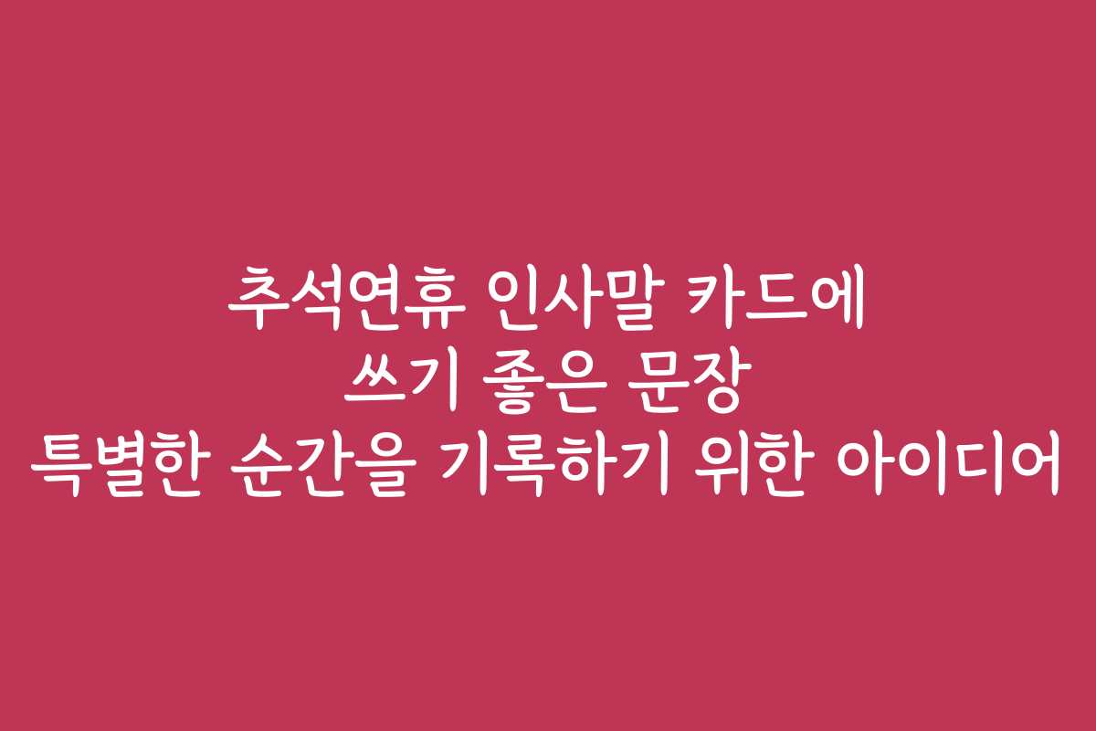 추석연휴 인사말 카드에 쓰기 좋은 문장 특별한 순간을 기록하기 위한 아이디어