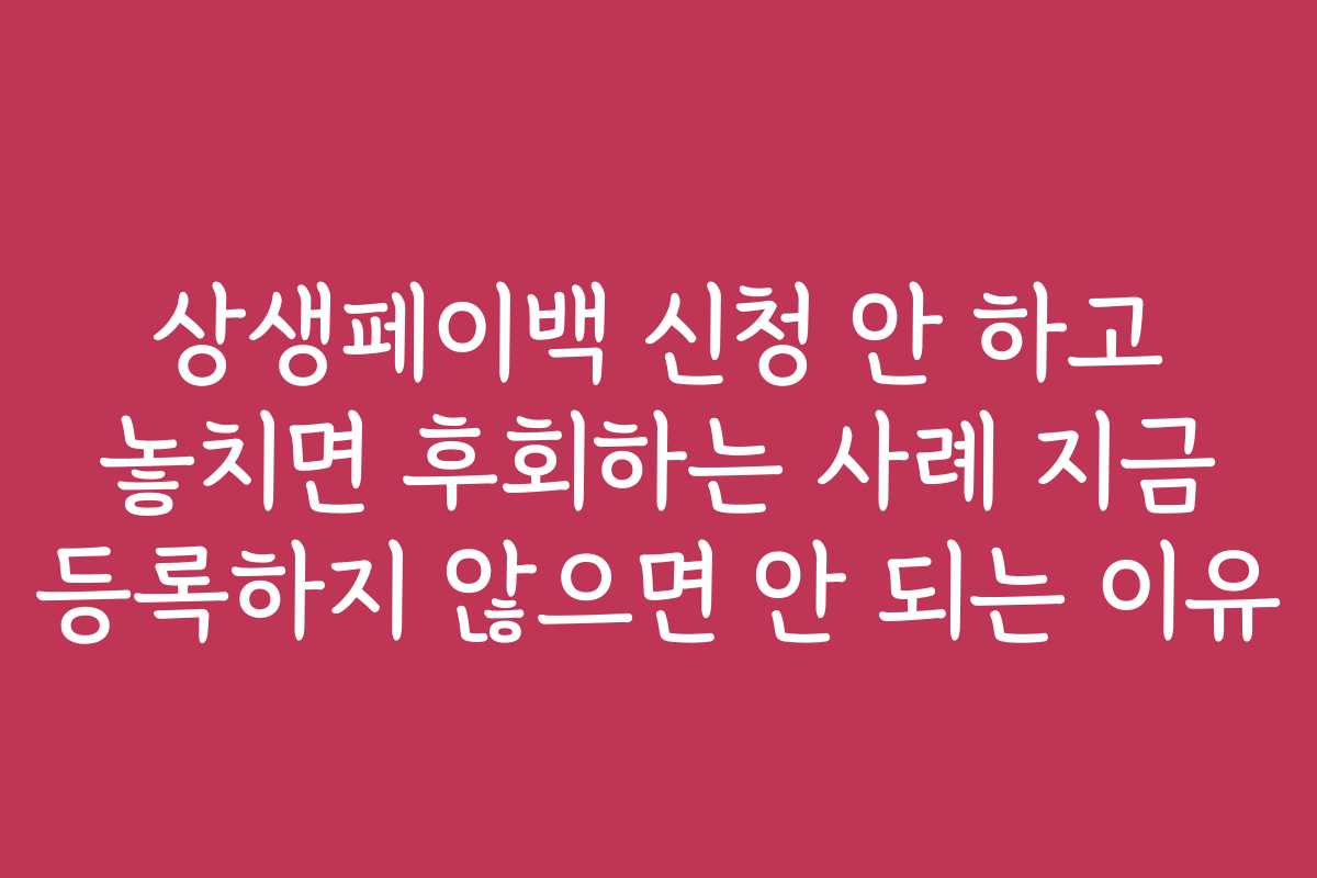상생페이백 신청 안 하고 놓치면 후회하는 사례 지금 등록하지 않으면 안 되는 이유