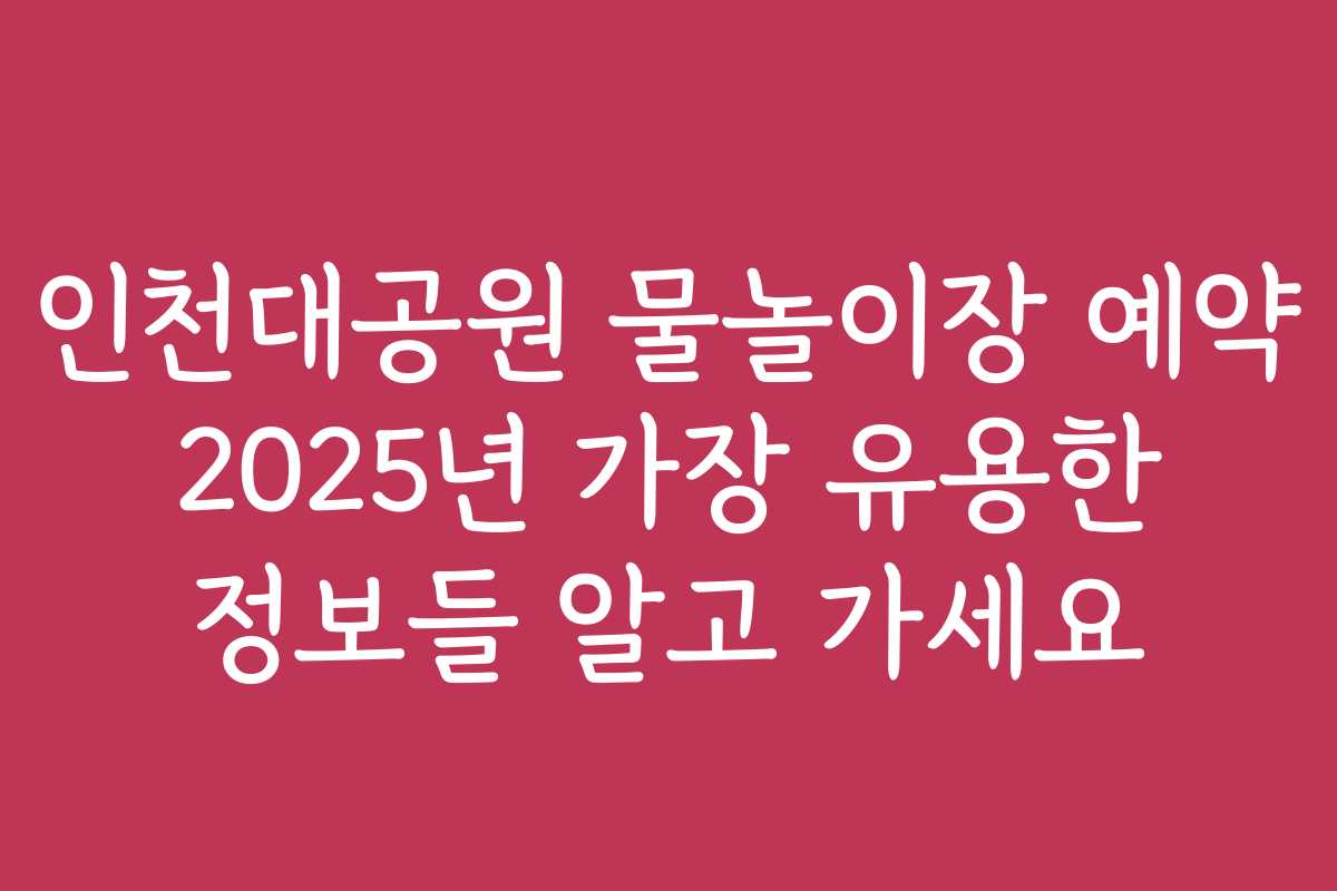 인천대공원 물놀이장 예약 2025년 가장 유용한 정보들 알고 가세요