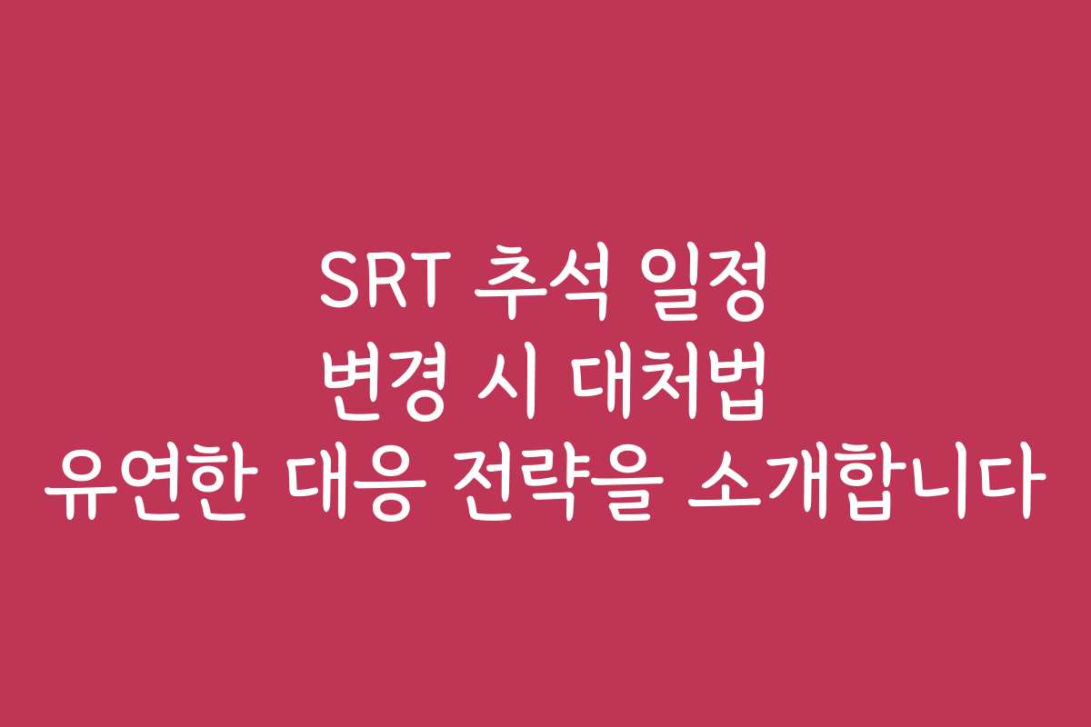 SRT 추석 일정 변경 시 대처법 유연한 대응 전략을 소개합니다
