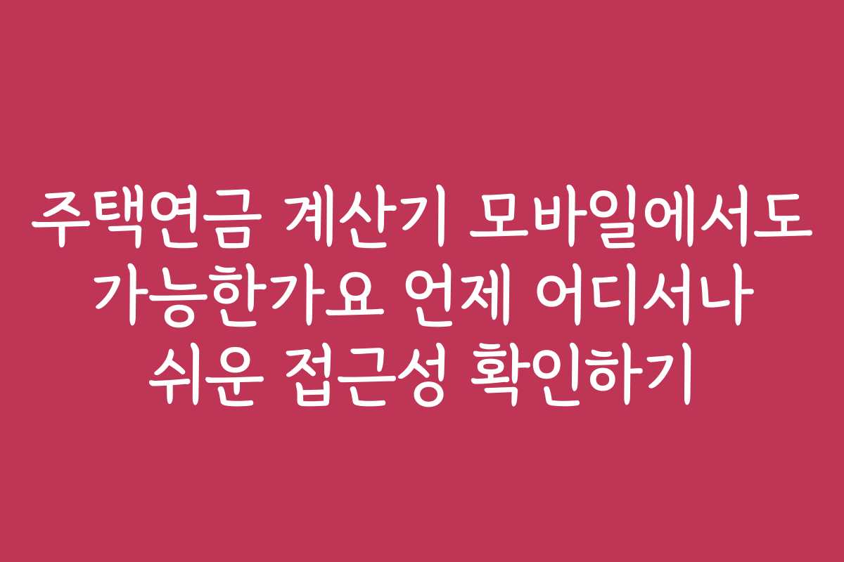 주택연금 계산기 모바일에서도 가능한가요 언제 어디서나 쉬운 접근성 확인하기