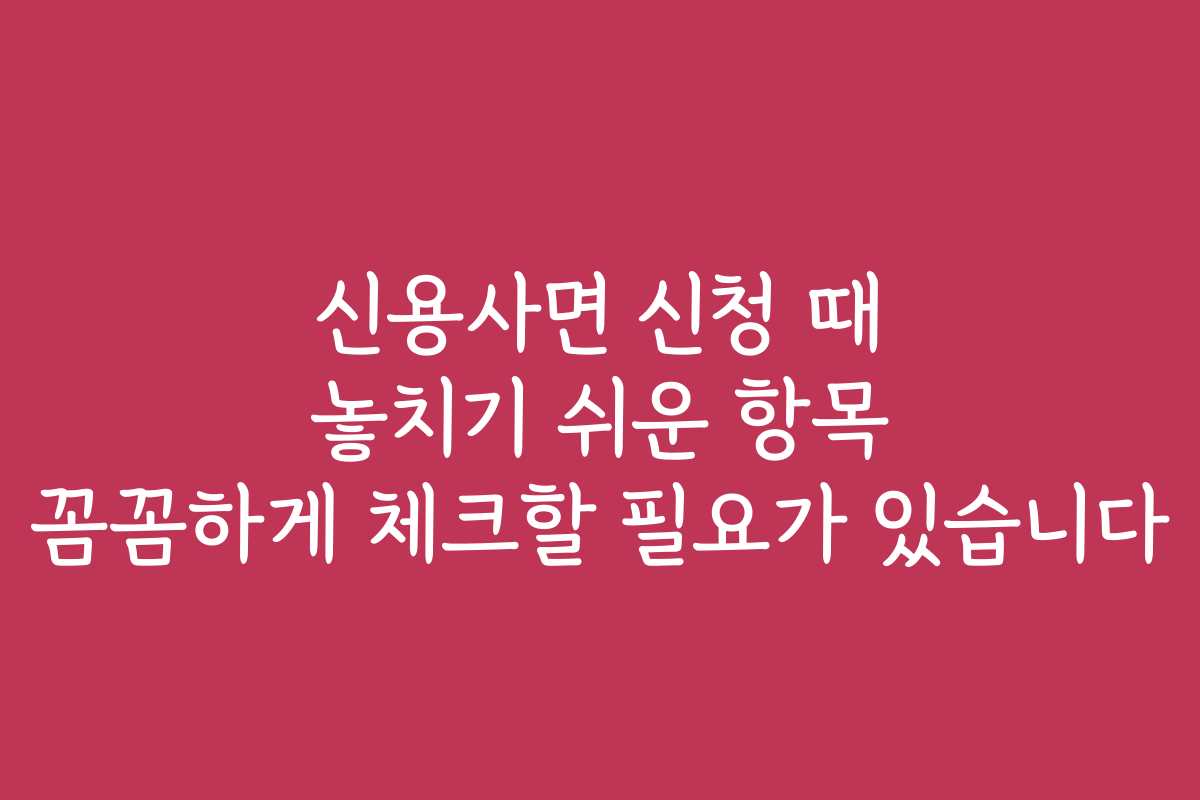 신용사면 신청 때 놓치기 쉬운 항목 꼼꼼하게 체크할 필요가 있습니다